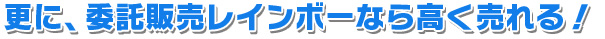 更に、委託販売レインボーなら高く売れる！