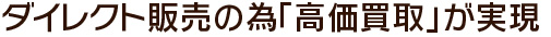 ダイレクト販売の為「高価買取」が実現