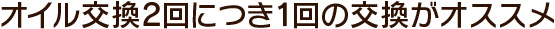 オイル交換2回につき1回の交換がオススメ